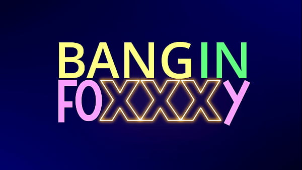 BANGin Foxxxy